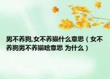 男不养狗,女不养猫什么意思（女不养狗男不养猫啥意思 为什么）