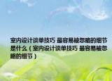 室内设计谈单技巧 最容易被忽略的细节是什么（室内设计谈单技巧 最容易被忽略的细节）