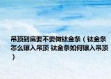吊顶到底要不要做钛金条（钛金条怎么镶入吊顶 钛金条如何镶入吊顶）