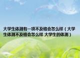 大学生体测有一项不及格会怎么样（大学生体测不及格会怎么样 大学生的体测）
