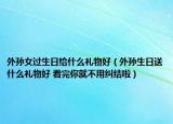 外孙女过生日给什么礼物好（外孙生日送什么礼物好 看完你就不用纠结啦）
