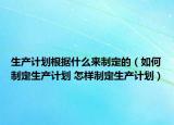 生产计划根据什么来制定的（如何制定生产计划 怎样制定生产计划）