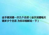 徒手做深蹲一次几个合适（徒手深蹲每天做多少个合适 为你详细解说一下）