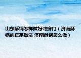 山东酥锅怎样做好吃窍门（济南酥锅的正宗做法 济南酥锅怎么做）