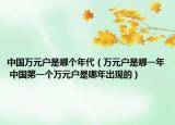 中国万元户是哪个年代（万元户是哪一年 中国第一个万元户是哪年出现的）