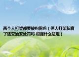 两个人打架都要被拘留吗（俩人打架私聊了还交治安处罚吗 根据什么法规）