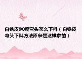 白铁皮90度弯头怎么下料（白铁皮弯头下料方法原来是这样求的）