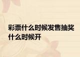彩票什么时候发售抽奖什么时候开