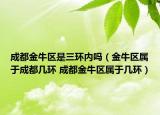 成都金牛区是三环内吗（金牛区属于成都几环 成都金牛区属于几环）