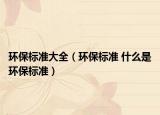 环保标准大全（环保标准 什么是环保标准）