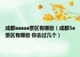 成都aaaaa景区有哪些（成都5a景区有哪些 你去过几个）