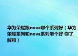 华为荣耀跟nova哪个系列好（华为荣耀系列和nova系列哪个好 你了解吗）