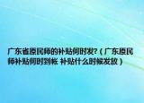 广东省原民师的补贴何时发?（广东原民师补贴何时到帐 补贴什么时候发放）