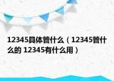 12345具体管什么（12345管什么的 12345有什么用）