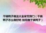 干锅鸭子做法大全家常窍门（干锅鸭子怎么做好吃 如何做干锅鸭子）