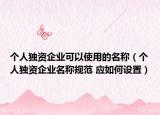 个人独资企业可以使用的名称（个人独资企业名称规范 应如何设置）