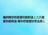 编织阿尔巴尼亚针的织法（二八尼亚针的织法 阿尔巴尼亚针怎么织）