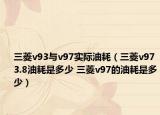 三菱v93与v97实际油耗（三菱v97 3.8油耗是多少 三菱v97的油耗是多少）
