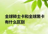 全球骑士卡和全球黑卡有什么区别