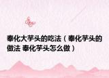 奉化大芋头的吃法（奉化芋头的做法 奉化芋头怎么做）
