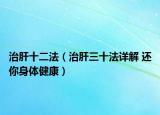 治肝十二法（治肝三十法详解 还你身体健康）