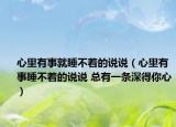 心里有事就睡不着的说说（心里有事睡不着的说说 总有一条深得你心）