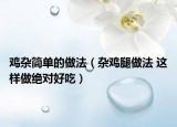 鸡杂简单的做法（杂鸡腿做法 这样做绝对好吃）