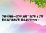 学前教育是一级学科还是二级学科（学前教育属于几级学科 什么是学前教育）