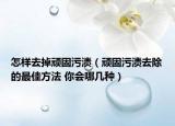 怎样去掉顽固污渍（顽固污渍去除的最佳方法 你会哪几种）