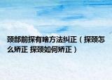 颈部前探有啥方法纠正（探颈怎么矫正 探颈如何矫正）