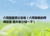 六耳猕猴师父是谁（六耳猕猴的师傅是谁 给大家介绍一下）
