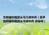 怎样破中炮盘头马几进中兵（后手如何破中炮盘头马进中兵 你会吗）