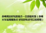 赤峰周边好玩的地方一日游能吃饭（赤峰火车站周围景点 好玩好吃还可以拍照哦）
