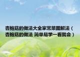 杏鲍菇的做法大全家常菜图解法（杏鲍菇的做法 简单易学一看就会）