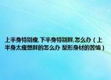 上半身特别瘦,下半身特别胖,怎么办（上半身太瘦想胖的怎么办 梨形身材的苦恼）