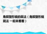 角膜塑形镜的戴法（角膜塑形镜戴法 一起来看看）