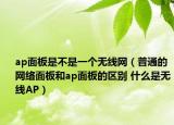 ap面板是不是一个无线网（普通的网络面板和ap面板的区别 什么是无线AP）