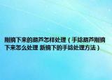 刚摘下来的葫芦怎样处理（手捻葫芦刚摘下来怎么处理 新摘下的手捻处理方法）