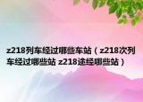 z218列车经过哪些车站（z218次列车经过哪些站 z218途经哪些站）
