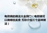 电煎锅的做法大全窍门（电煎锅可以做哪些美食 为你介绍三个美味做法）