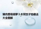 猪肉香菇胡萝卜木耳饺子馅做法大全图解