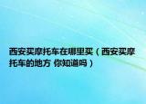 西安买摩托车在哪里买（西安买摩托车的地方 你知道吗）