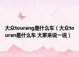 大众tourang是什么车（大众touran是什么车 大家来说一说）
