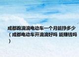成都跑滴滴电动车一个月能挣多少（成都电动车开滴滴好吗 能赚钱吗）