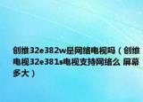 创维32e382w是网络电视吗（创维电视32e381s电视支持网络么 屏幕多大）