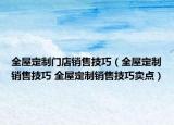 全屋定制门店销售技巧（全屋定制销售技巧 全屋定制销售技巧卖点）
