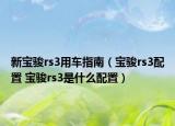 新宝骏rs3用车指南（宝骏rs3配置 宝骏rs3是什么配置）