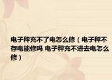 电子秤充不了电怎么修（电子秤不存电能修吗 电子秤充不进去电怎么修）