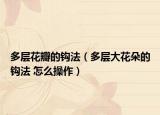 多层花瓣的钩法（多层大花朵的钩法 怎么操作）