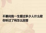 不要问我一生爱过多少人什么歌 你听过了吗怎么回答